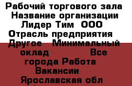 Рабочий торгового зала › Название организации ­ Лидер Тим, ООО › Отрасль предприятия ­ Другое › Минимальный оклад ­ 16 700 - Все города Работа » Вакансии   . Ярославская обл.,Фоминское с.